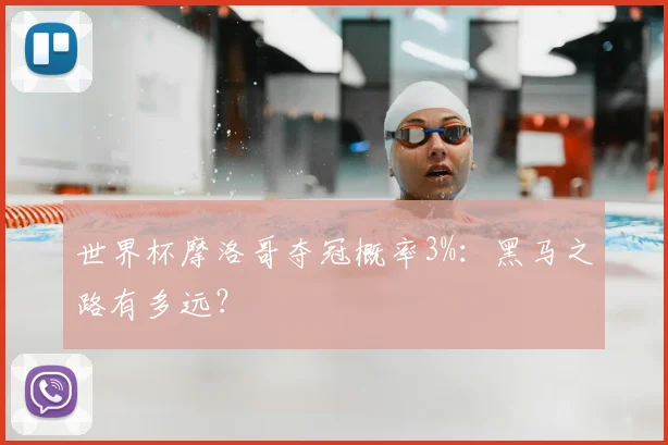 世界杯摩洛哥夺冠概率3%：黑马之路有多远？