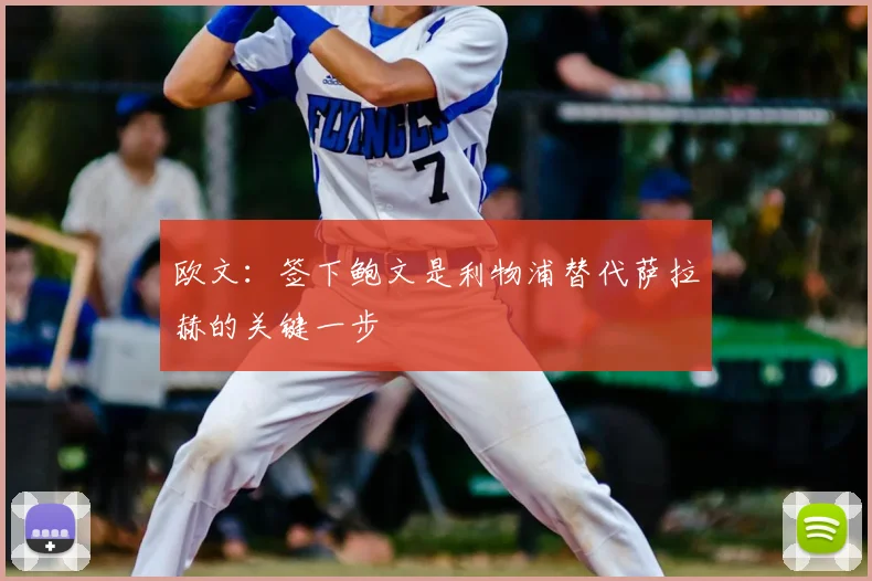 欧文：签下鲍文是利物浦替代萨拉赫的关键一步