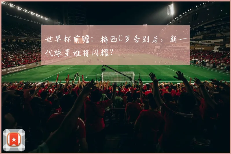 世界杯前瞻：梅西C罗告别后，新一代球星谁将闪耀？