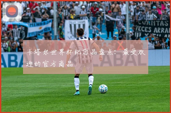 卡塔尔世界杯纪念品盘点:最受欢迎的官方商品