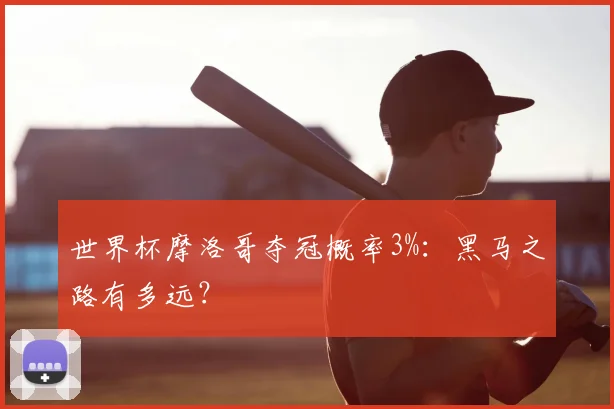 世界杯摩洛哥夺冠概率3%:黑马之路有多远?