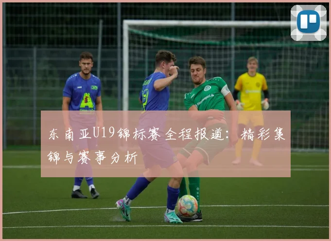 东南亚U19锦标赛全程报道:精彩集锦与赛事分析