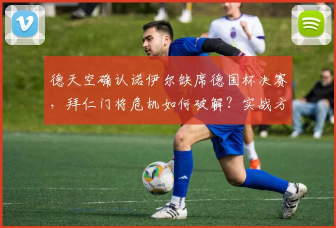 德天空确认诺伊尔缺席德国杯决赛,拜仁门将危机如何破解?实战方案解析