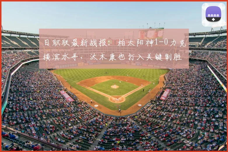 日职联最新战报:柏太阳神1-0力克横滨水手,汰木康也打入关键制胜球