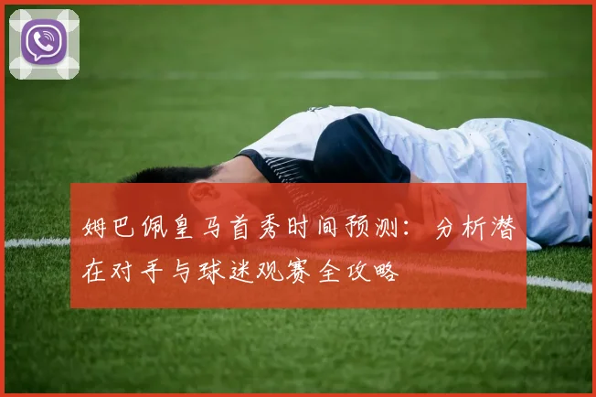 姆巴佩皇马首秀时间预测:分析潜在对手与球迷观赛全攻略