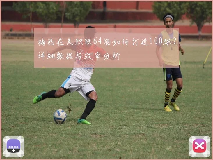 梅西在美职联64场如何打进100球?详细数据与效率分析