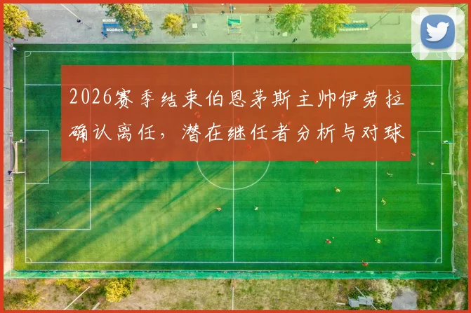 2026赛季结束伯恩茅斯主帅伊劳拉确认离任，潜在继任者分析与对球队未来影响前瞻