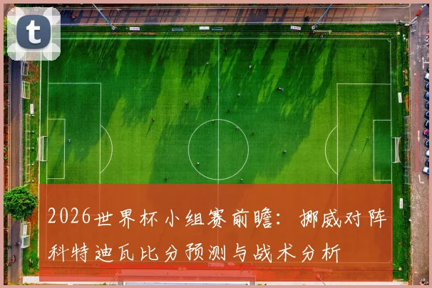2026世界杯小组赛前瞻:挪威对阵科特迪瓦比分预测与战术分析