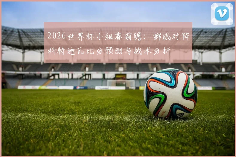 2026世界杯小组赛前瞻：挪威对阵科特迪瓦比分预测与战术分析