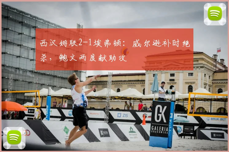 西汉姆联2-1埃弗顿：威尔逊补时绝杀，鲍文两度献助攻