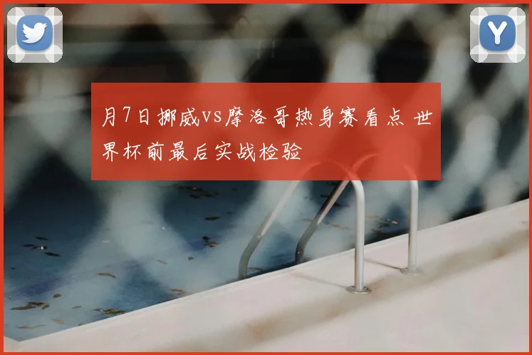 月7日挪威vs摩洛哥热身赛看点 世界杯前最后实战检验