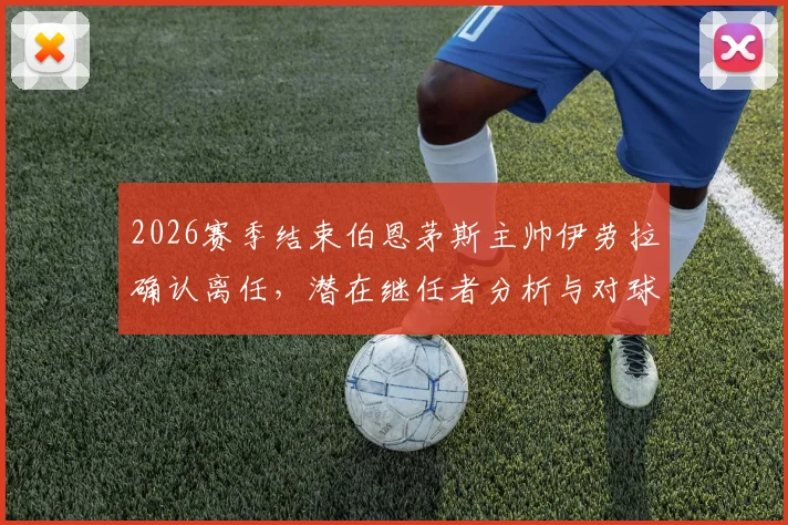 2026赛季结束伯恩茅斯主帅伊劳拉确认离任，潜在继任者分析与对球队未来影响前瞻