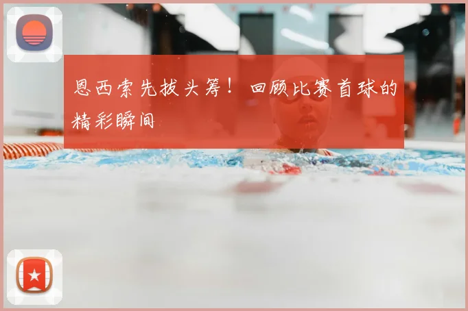 恩西索先拔头筹！回顾比赛首球的精彩瞬间