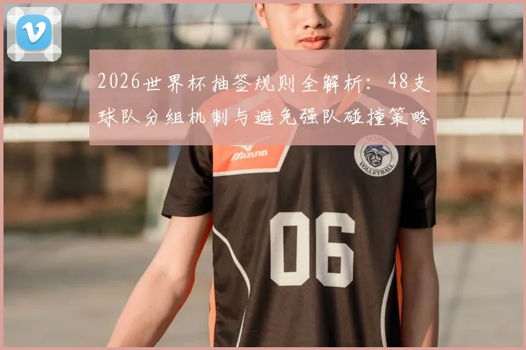 2026世界杯抽签规则全解析：48支球队分组机制与避免强队碰撞策略