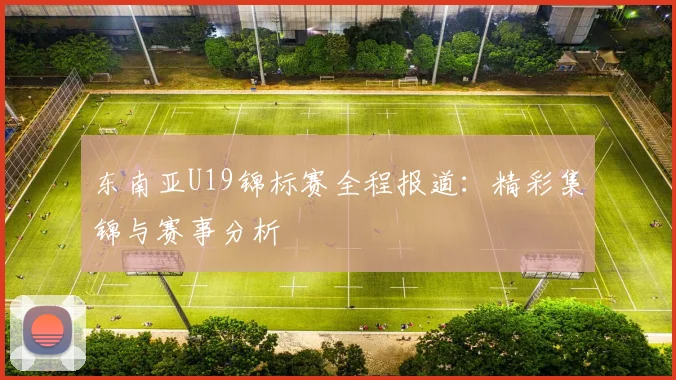 东南亚U19锦标赛全程报道:精彩集锦与赛事分析
