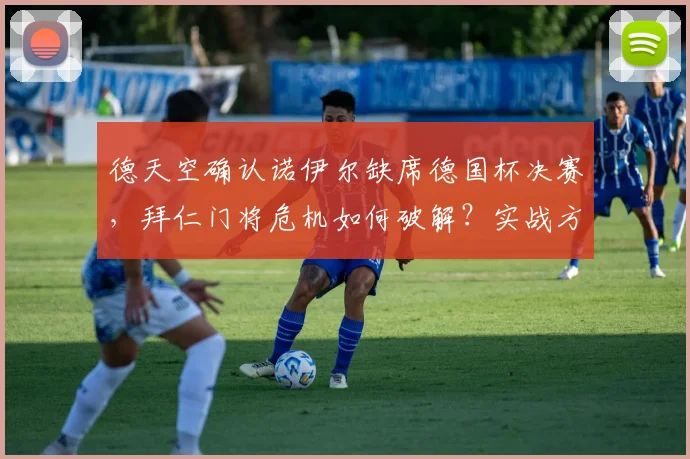 德天空确认诺伊尔缺席德国杯决赛，拜仁门将危机如何破解？实战方案解析